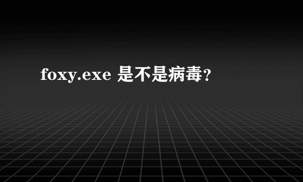 foxy.exe 是不是病毒？