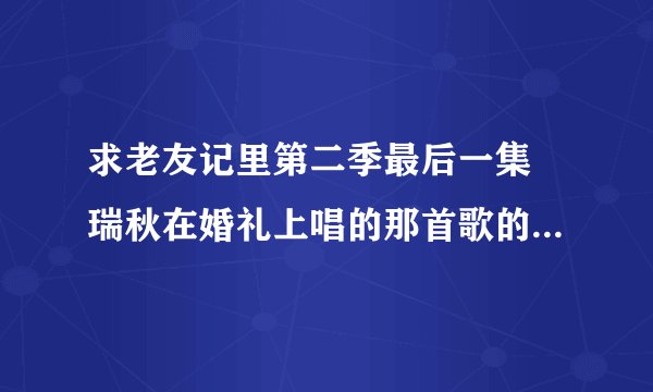 求老友记里第二季最后一集 瑞秋在婚礼上唱的那首歌的名字和歌词