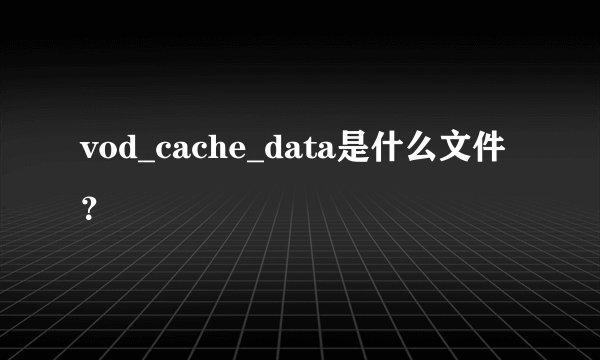 vod_cache_data是什么文件？