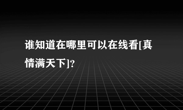 谁知道在哪里可以在线看[真情满天下]？