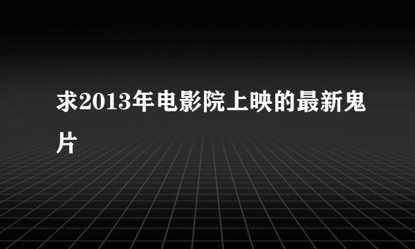 求2013年电影院上映的最新鬼片