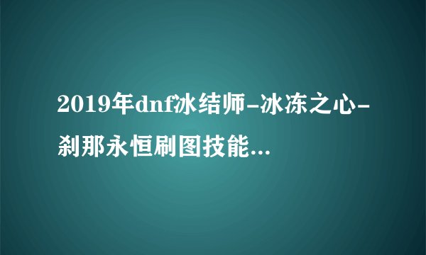 2019年dnf冰结师-冰冻之心-刹那永恒刷图技能加点详解？