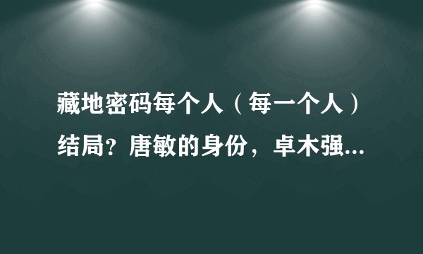 藏地密码每个人（每一个人）结局？唐敏的身份，卓木强巴知道她身份吗？卓木最后怎样了？我需要看过结局的人