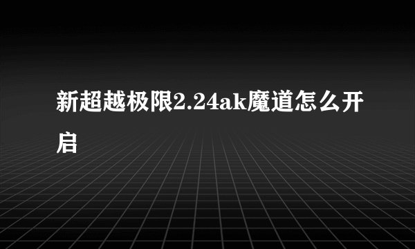 新超越极限2.24ak魔道怎么开启