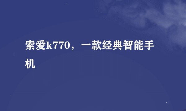 索爱k770，一款经典智能手机