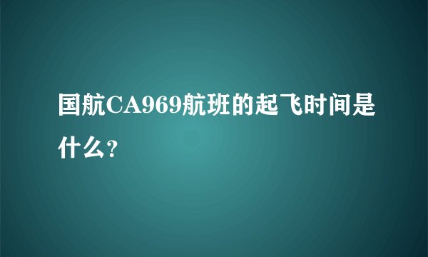 国航CA969航班的起飞时间是什么？
