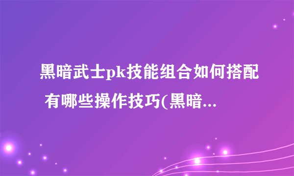 黑暗武士pk技能组合如何搭配 有哪些操作技巧(黑暗武士pk