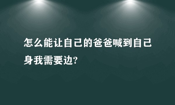 怎么能让自己的爸爸喊到自己身我需要边?