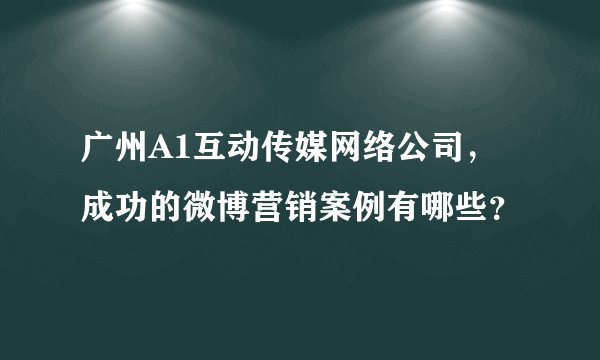 广州A1互动传媒网络公司，成功的微博营销案例有哪些？