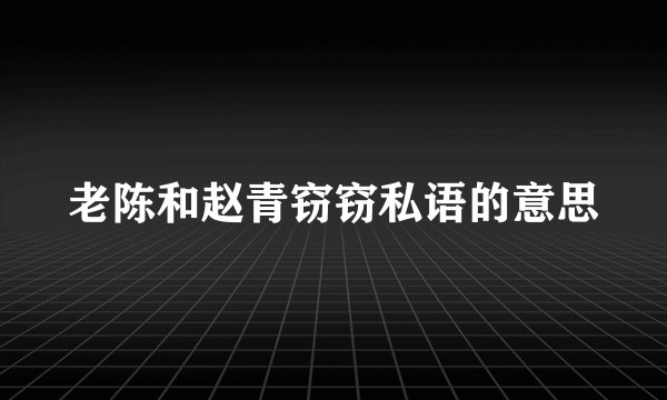 老陈和赵青窃窃私语的意思