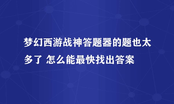 梦幻西游战神答题器的题也太多了 怎么能最快找出答案