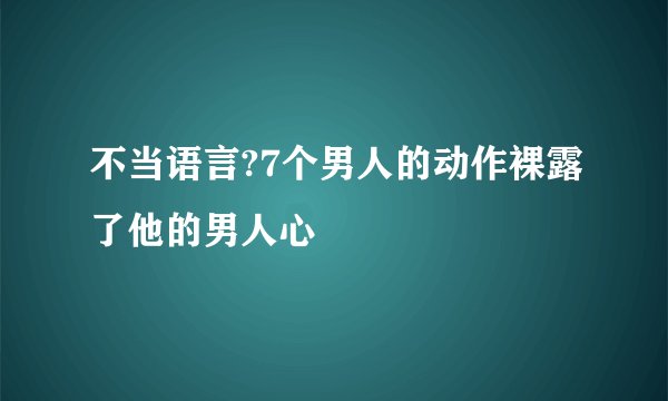 不当语言?7个男人的动作裸露了他的男人心