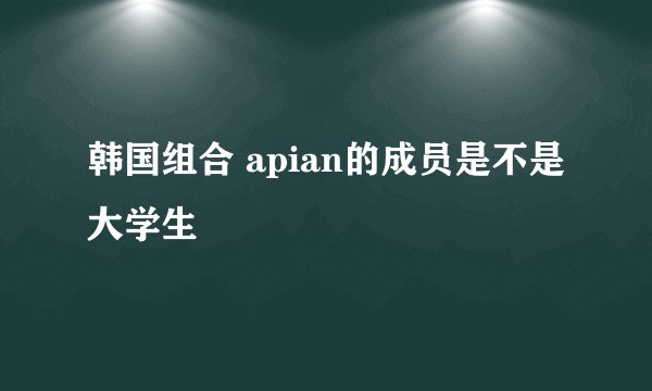 韩国组合 apian的成员是不是大学生