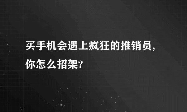 买手机会遇上疯狂的推销员,你怎么招架?