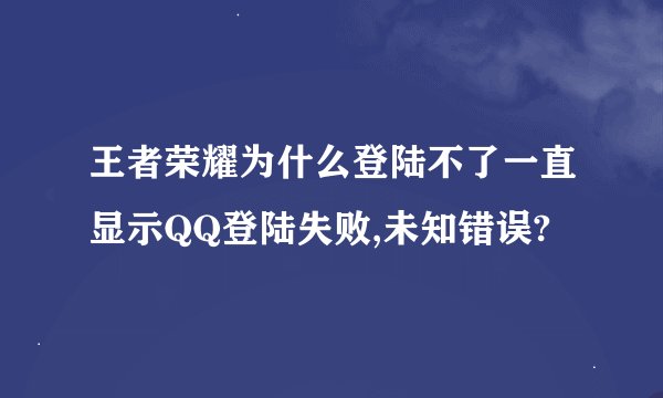 王者荣耀为什么登陆不了一直显示QQ登陆失败,未知错误?