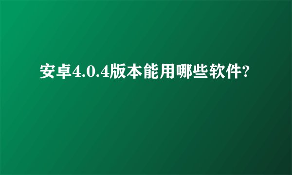 安卓4.0.4版本能用哪些软件?