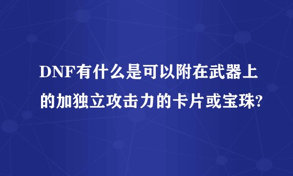 DNF有什么是可以附在武器上的加独立攻击力的卡片或宝珠?