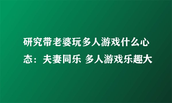 研究带老婆玩多人游戏什么心态：夫妻同乐 多人游戏乐趣大