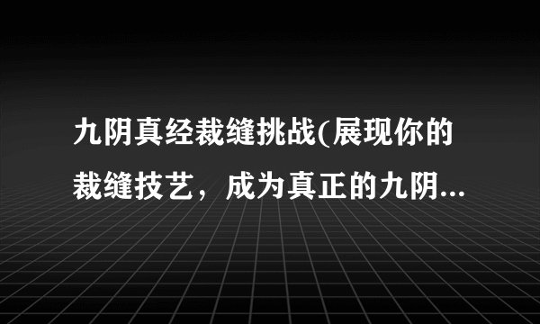九阴真经裁缝挑战(展现你的裁缝技艺，成为真正的九阴大师！)