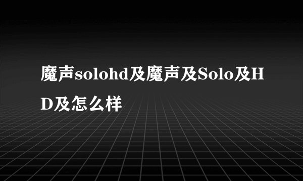 魔声solohd及魔声及Solo及HD及怎么样