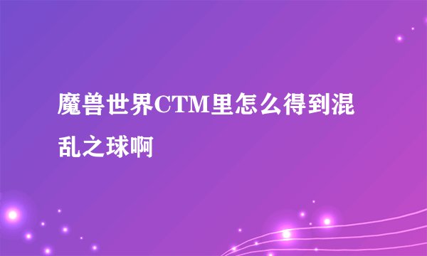 魔兽世界CTM里怎么得到混乱之球啊
