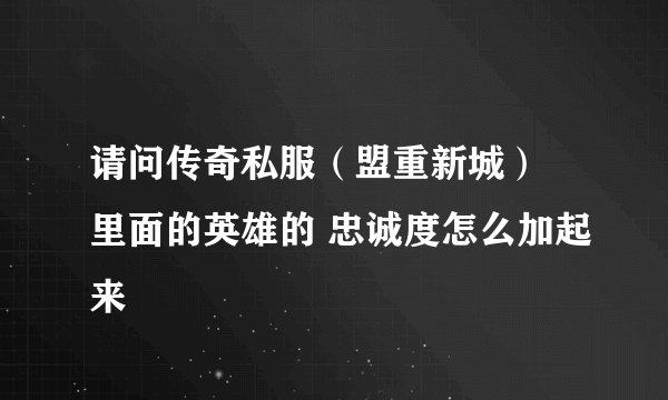 请问传奇私服（盟重新城） 里面的英雄的 忠诚度怎么加起来