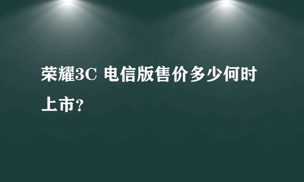 荣耀3C 电信版售价多少何时上市？