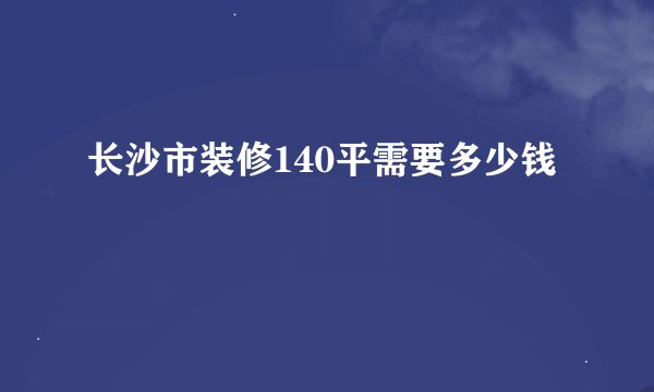 长沙市装修140平需要多少钱