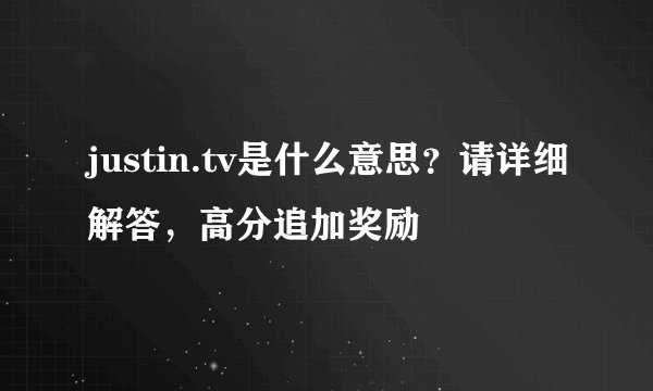justin.tv是什么意思？请详细解答，高分追加奖励