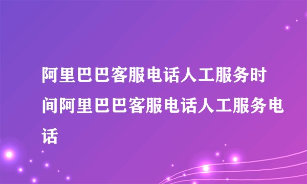 阿里巴巴客服电话人工服务时间阿里巴巴客服电话人工服务电话