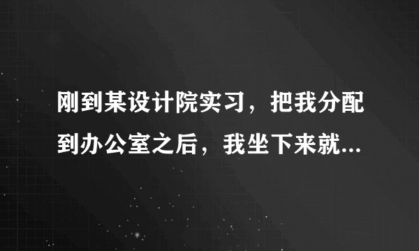 刚到某设计院实习，把我分配到办公室之后，我坐下来就没事做了，到单位实习不知道该做什么