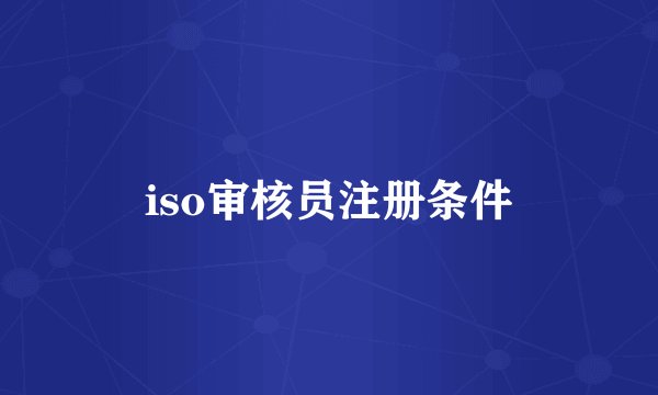 iso审核员注册条件