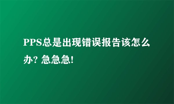 PPS总是出现错误报告该怎么办? 急急急!