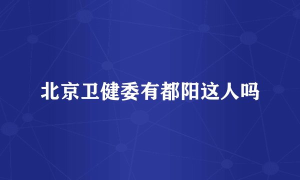 北京卫健委有都阳这人吗