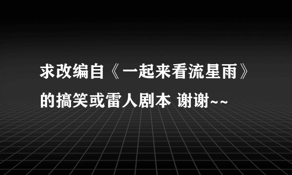 求改编自《一起来看流星雨》的搞笑或雷人剧本 谢谢~~