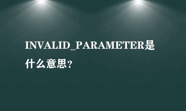 INVALID_PARAMETER是什么意思？