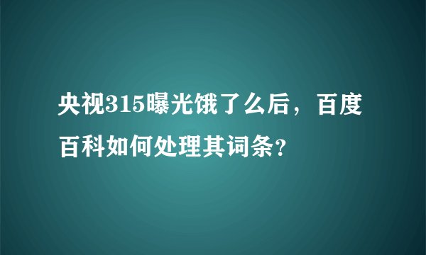 央视315曝光饿了么后，百度百科如何处理其词条？