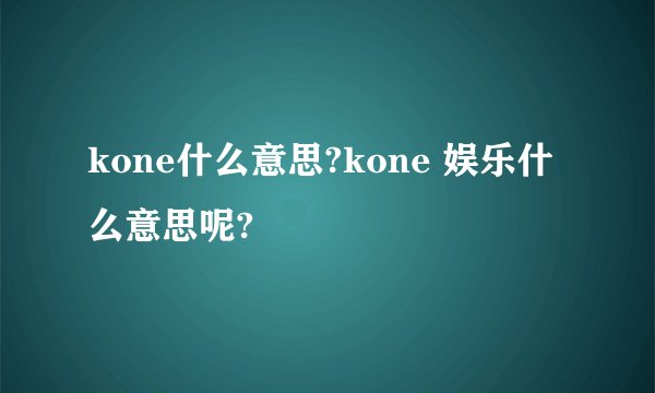 kone什么意思?kone 娱乐什么意思呢?