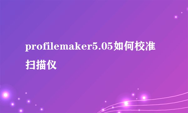 profilemaker5.05如何校准扫描仪