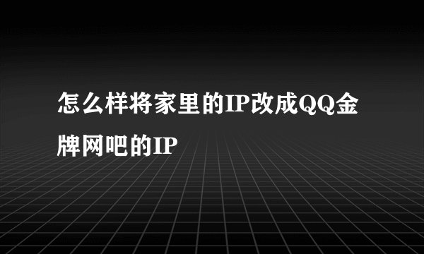 怎么样将家里的IP改成QQ金牌网吧的IP