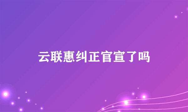 云联惠纠正官宣了吗