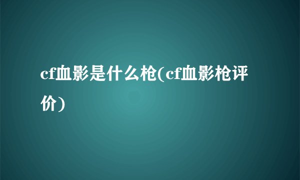 cf血影是什么枪(cf血影枪评价)