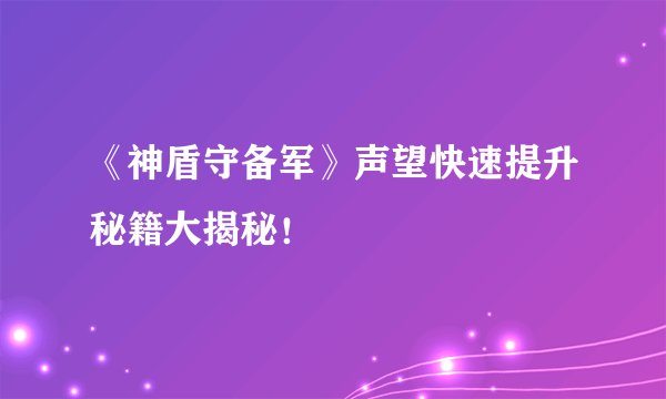《神盾守备军》声望快速提升秘籍大揭秘！