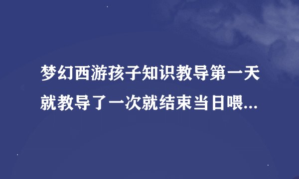 梦幻西游孩子知识教导第一天就教导了一次就结束当日喂养了怎么办？有什么后果?