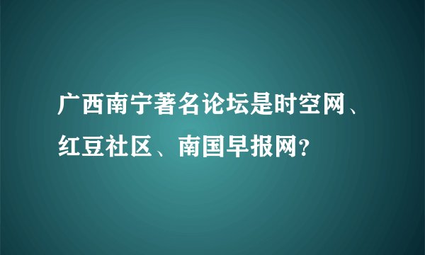 广西南宁著名论坛是时空网、红豆社区、南国早报网？