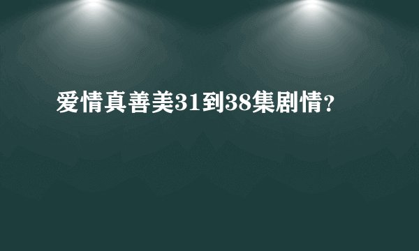 爱情真善美31到38集剧情？