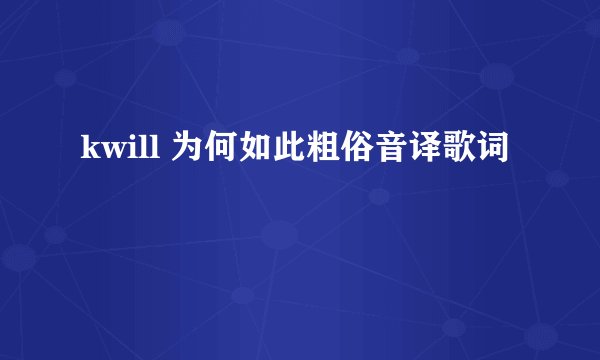 kwill 为何如此粗俗音译歌词
