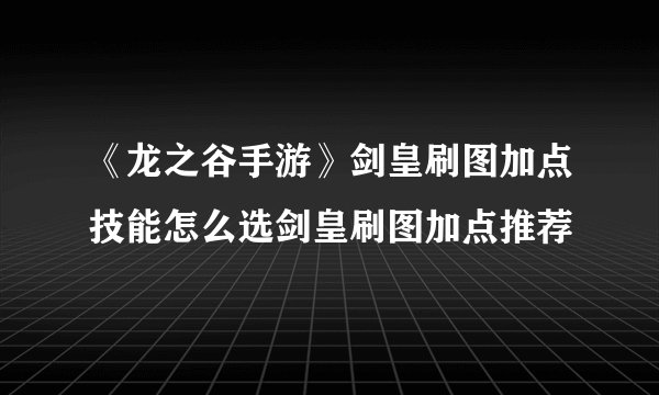 《龙之谷手游》剑皇刷图加点技能怎么选剑皇刷图加点推荐