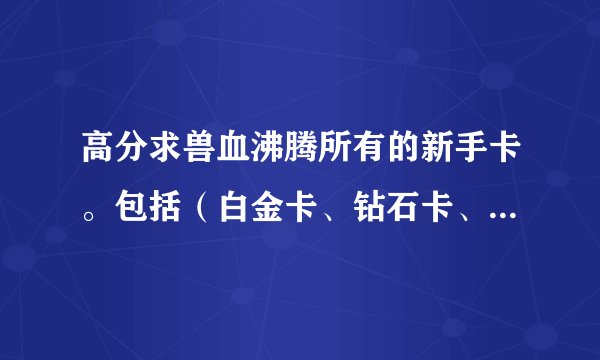 高分求兽血沸腾所有的新手卡。包括（白金卡、钻石卡、珍藏道具卡等等）。