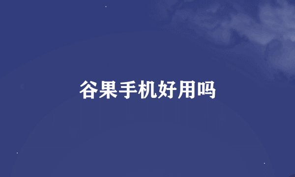 谷果手机好用吗